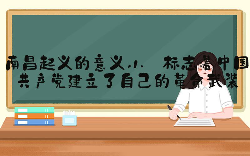 南昌起义的意义 1. 标志着中国共产党建立了自己的革命武装
